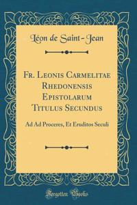 Fr. Leonis Carmelitae Rhedonensis Epistolarum Titulus Secundus: Ad Ad Proceres, Et Eruditos Seculi (Classic Reprint)