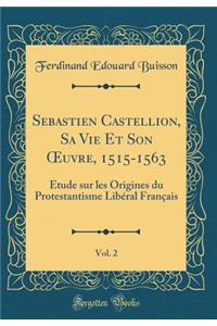 Sebastien Castellion, Sa Vie Et Son Oeuvre, 1515-1563, Vol. 2: Ã?tude Sur Les Origines Du Protestantisme LibÃ©ral FranÃ§ais (Classic Reprint)