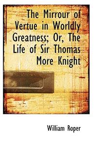 The Mirrour of Vertue in Worldly Greatness; Or, the Life of Sir Thomas More Knight
