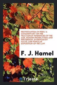 Protestantism in Peril! a Commentary on the Tractarian Tendencies of the Age, Romish Proselytism and Perversion, Evidenced by Facts; And Popular Exposition of the Law
