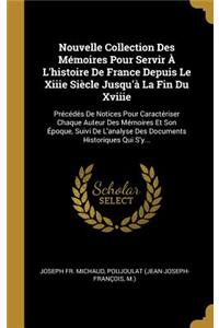 Nouvelle Collection Des Mémoires Pour Servir À l'Histoire de France Depuis Le Xiiie Siècle Jusqu'à La Fin Du Xviiie: Précédés de Notices Pour Caractériser Chaque Auteur Des Mémoires Et Son Époque, Suivi de l'Analyse Des Documents Historiques Qui s'Y...