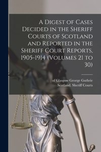 Digest of Cases Decided in the Sheriff Courts of Scotland and Reported in the Sheriff Court Reports, 1905-1914 (volumes 21 to 30)