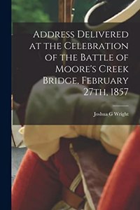 Address Delivered at the Celebration of the Battle of Moore's Creek Bridge, February 27th, 1857