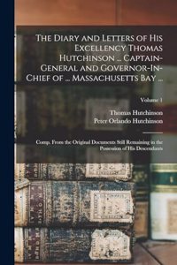 Diary and Letters of His Excellency Thomas Hutchinson ... Captain-General and Governor-In-Chief of ... Massachusetts Bay ...