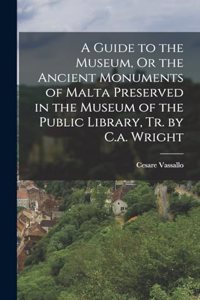 A Guide to the Museum, Or the Ancient Monuments of Malta Preserved in the Museum of the Public Library, Tr. by C.a. Wright