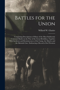 Battles for the Union; Comprising Descriptions of Many of the Most Stubbornly Contested Battles in the war of the Great Rebellion, Together With Incidents and Reminiscences of the Camp, the March, and the Skirmish Line. Embracing a Record of the Pr