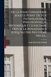 De La Folie Considérée Sous Le Point De Vue Pathologique, Philosophique, Historique Et Judiciaire Depuis La Renaissance Jusqu'au Dix-neuvième Siècle...