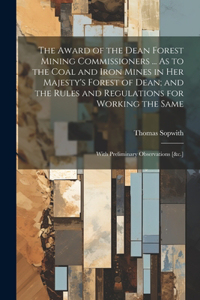 Award of the Dean Forest Mining Commissioners ... As to the Coal and Iron Mines in Her Majesty's Forest of Dean; and the Rules and Regulations for Working the Same: With Preliminary Observations [&c.]