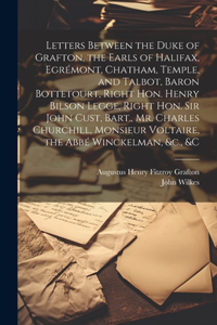 Letters Between the Duke of Grafton, the Earls of Halifax, Egrémont, Chatham, Temple, and Talbot, Baron Bottetourt, Right Hon. Henry Bilson Legge, Right Hon. Sir John Cust, Bart., Mr. Charles Churchill, Monsieur Voltaire, the Abbé Winckelman, &c., 