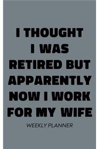 I Thought I Was Retired But Apparently Now I Work For My Wife Weekly Planner