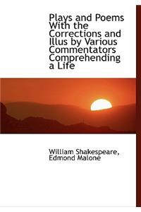 Plays and Poems with the Corrections and Illus by Various Commentators Comprehending a Life