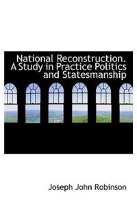 National Reconstruction. a Study in Practice Politics and Statesmanship