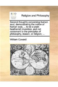 Second Thoughts Concerning Human Soul, Demonstrating the Notion of Human Soul, ... to Be a Plain Heathenish Invention, and Not Consonant to the Principles of Philosophy, Reason, or Religion; ...