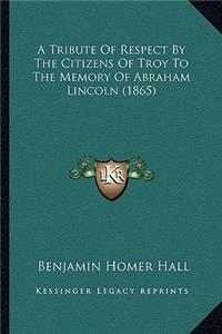 Tribute of Respect by the Citizens of Troy to the Memory OA Tribute of Respect by the Citizens of Troy to the Memory of Abraham Lincoln (1865) F Abraham Lincoln (1865)