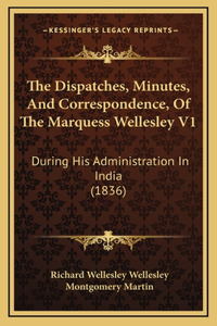 The Dispatches, Minutes, And Correspondence, Of The Marquess Wellesley V1