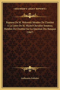 Reponse De M. Wolowski Membre De L'Institut A La Lettre De M. Michel Chevalier Senateur, Membre De L'Institut Sur La Question Des Banques (1867)