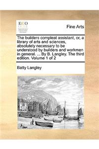 The Builders Compleat Assistant, Or, a Library of Arts and Sciences, Absolutely Necessary to Be Understood by Builders and Workmen in General. ... by B. Langley. the Third Edition. Volume 1 of 2