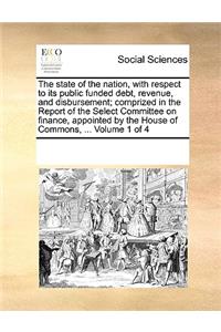 The state of the nation, with respect to its public funded debt, revenue, and disbursement; comprized in the Report of the Select Committee on finance, appointed by the House of Commons, ... Volume 1 of 4