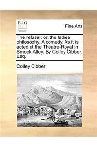 The Refusal; Or, the Ladies Philosophy. a Comedy. as It Is Acted at the Theatre-Royal in Smock-Alley. by Colley Cibber, Esq.