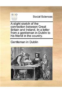 A Slight Sketch of the Connection Between Great Britain and Ireland. in a Letter from a Gentleman in Dublin to His Friend in the Country.