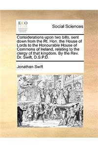 Considerations Upon Two Bills, Sent Down from the Rt. Hon. the House of Lords to the Honourable House of Commons of Ireland, Relating to the Clergy of That Kingdom. by the Rev. Dr. Swift, D.S.P.D.