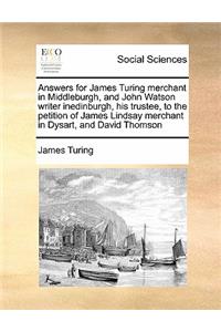 Answers for James Turing merchant in Middleburgh, and John Watson writer inedinburgh, his trustee, to the petition of James Lindsay merchant in Dysart, and David Thomson
