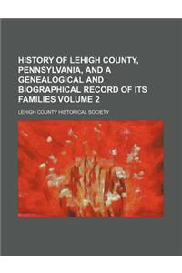 History of Lehigh County, Pennsylvania, and a Genealogical and Biographical Record of Its Families Volume 2