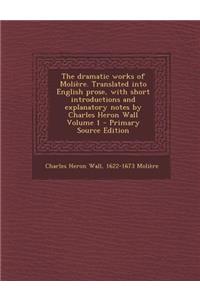 The Dramatic Works of Moliere. Translated Into English Prose, with Short Introductions and Explanatory Notes by Charles Heron Wall Volume 1 - Primary
