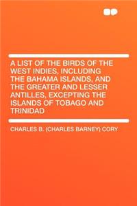 A List of the Birds of the West Indies, Including the Bahama Islands, and the Greater and Lesser Antilles, Excepting the Islands of Tobago and Trinidad