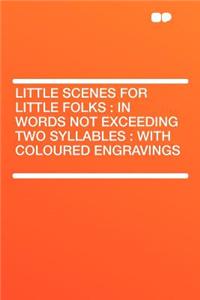 Little Scenes for Little Folks: In Words Not Exceeding Two Syllables: With Coloured Engravings