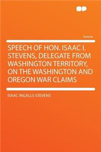 Speech of Hon. Isaac I. Stevens, Delegate from Washington Territory, on the Washington and Oregon War Claims