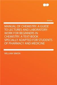 Manual of Chemistry. a Guide to Lectures and Laboratory-Work for Beginners in Chemistry. a Text-Book Specially Adapted for Students of Pharmacy and Medicine