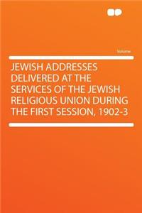 Jewish Addresses Delivered at the Services of the Jewish Religious Union During the First Session, 1902-3