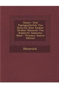 Kaiser- Und Papstgeschichte Von Heinrich Dem Tauben: (Fruher Heinrich Von Rebdorf), Siebenter Band - Primary Source Edition