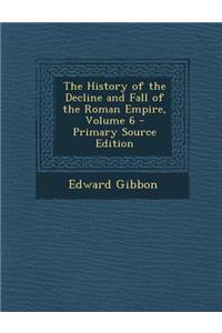 The History of the Decline and Fall of the Roman Empire, Volume 6 - Primary Source Edition