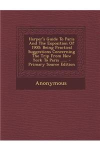 Harper's Guide to Paris and the Exposition of 1900: Being Practical Suggestions Concerning the Trip from New York to Paris ......