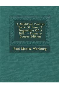 A Modified Central Bank of Issue: A Suggestion of a Bill... - Primary Source Edition