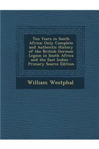 Ten Years in South Africa: Only Complete and Authentic History of the British German Legion in South Africa and the East Indies