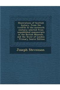 Illustrations of Scottish History, from the Twelfth to the Sixteenth Century; Selected from Unpublished Manuscripts in the British Museum, and the Tow