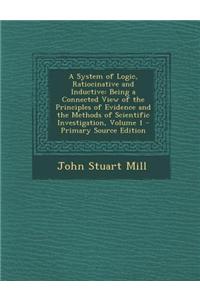 A System of Logic, Ratiocinative and Inductive: Being a Connected View of the Principles of Evidence and the Methods of Scientific Investigation, Vo