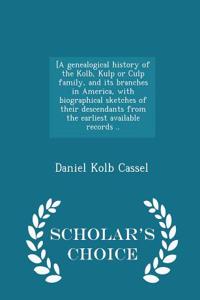 [A Genealogical History of the Kolb, Kulp or Culp Family, and Its Branches in America, with Biographical Sketches of Their Descendants from the Earliest Available Records .. - Scholar's Choice Edition