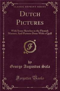 Dutch Pictures: With Some Sketches in the Flemish Manner; And Pictures Done with a Quill (Classic Reprint)
