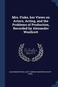 Mrs. Fiske, her Views on Actors, Acting, and the Problems of Production, Recorded by Alexander Woollcott