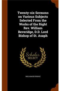 Twenty-six Sermons on Various Subjects Selected From the Works of the Right Rev. William Beveridge, D.D. Lord Bishop of St. Asaph