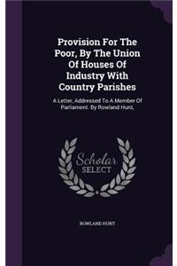 Provision For The Poor, By The Union Of Houses Of Industry With Country Parishes