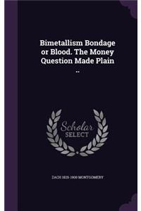 Bimetallism Bondage or Blood. The Money Question Made Plain ..