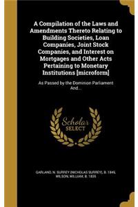 A Compilation of the Laws and Amendments Thereto Relating to Building Societies, Loan Companies, Joint Stock Companies, and Interest on Mortgages and Other Acts Pertaining to Monetary Institutions [microform]