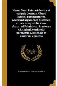 Herm. Sam. Reimari de Vita Et Scriptis Joannis Alberti Fabricii Commentarivs. Accedvnt Argvmenta Historico, Critica Ex Epistolis Viror. Claror. Ad Fabricivm. Praeterea Christiani Korthholti Parentatio Lipsiensis Et Variorvm Epicedia