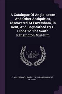 Catalogue Of Anglo-saxon And Other Antiquities, Discovered At Faversham, In Kent, And Bequeathed By E. Gibbs To The South Kensington Museum