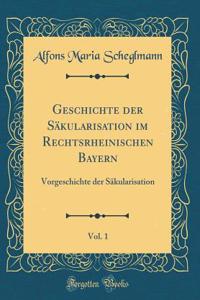 Geschichte der Säkularisation im Rechtsrheinischen Bayern, Vol. 1: Vorgeschichte der Säkularisation (Classic Reprint)